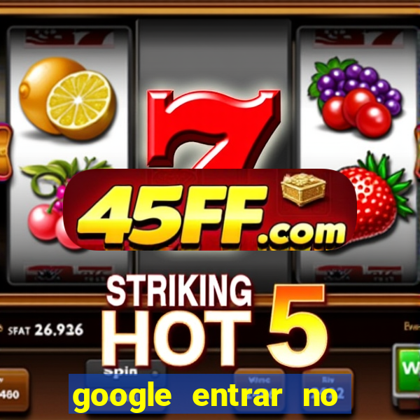 google entrar no jogo de c****